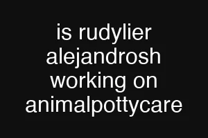 is rudylier alejandrosh working on animalpottycare